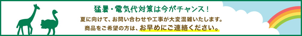猛暑・電気代対策は今がチャンス！夏に向けて、お問い合わせや工事が大変混雑いたします。商品をご希望の方は、お早めにご連絡ください。