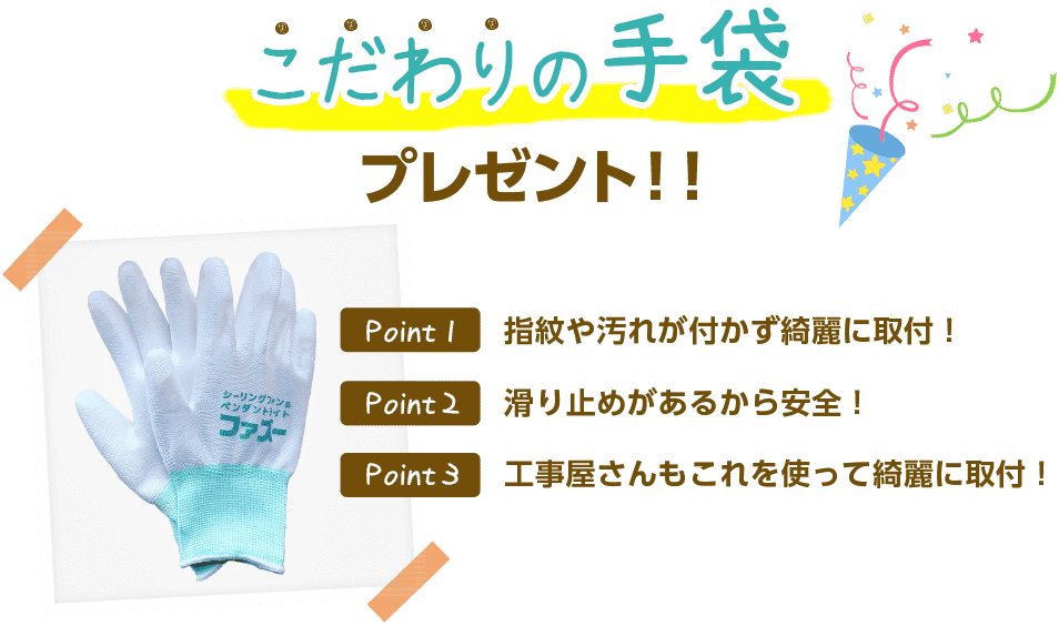 こだわりの手袋プレゼント。ポイント1指紋や汚れが付かず綺麗に取付！ポイント2滑り止めがあるから安全！ポイント3工事屋さんもこれを使って綺麗に取付！